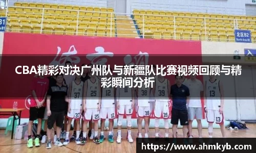CBA精彩对决广州队与新疆队比赛视频回顾与精彩瞬间分析