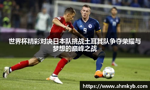 世界杯精彩对决日本队挑战土耳其队争夺荣耀与梦想的巅峰之战