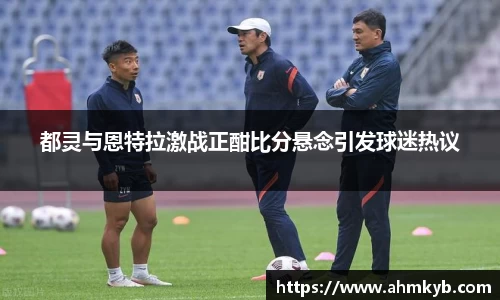 都灵与恩特拉激战正酣比分悬念引发球迷热议