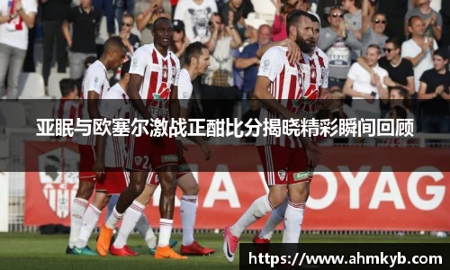 亚眠与欧塞尔激战正酣比分揭晓精彩瞬间回顾