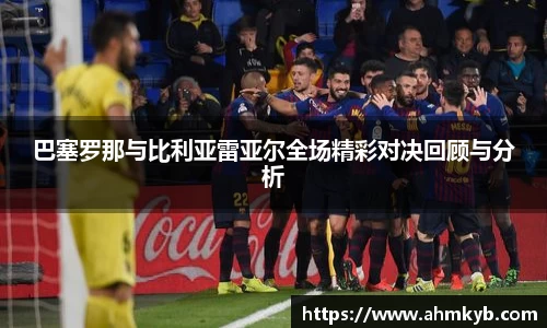 巴塞罗那与比利亚雷亚尔全场精彩对决回顾与分析