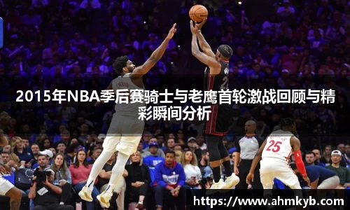 2015年NBA季后赛骑士与老鹰首轮激战回顾与精彩瞬间分析