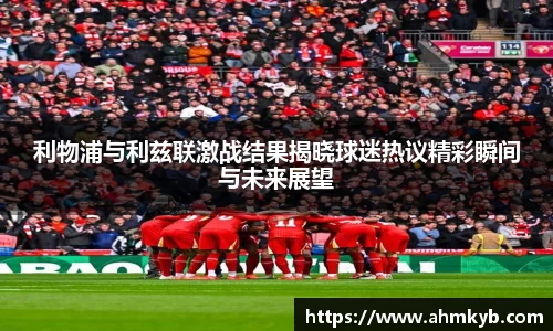 利物浦与利兹联激战结果揭晓球迷热议精彩瞬间与未来展望